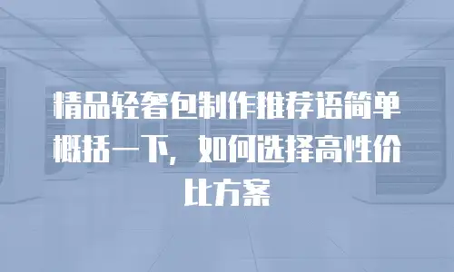 精品轻奢包制作推荐语简单概括一下，如何选择高性价比方案