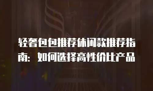 轻奢包包推荐休闲款推荐指南：如何选择高性价比产品