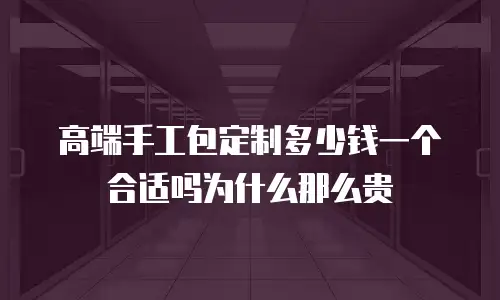 高端手工包定制多少钱一个合适吗为什么那么贵