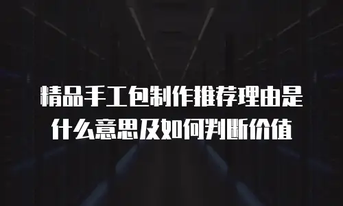 精品手工包制作推荐理由是什么意思及如何判断价值