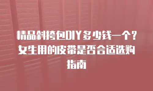 精品斜挎包DIY多少钱一个？女生用的皮带是否合适选购指南