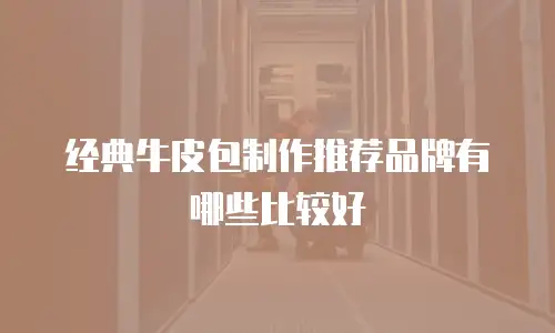 经典牛皮包制作推荐品牌有哪些比较好