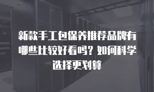 新款手工包保养推荐品牌有哪些比较好看吗？如何科学选择更划算