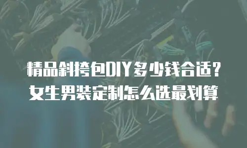 精品斜挎包DIY多少钱合适？女生男装定制怎么选最划算