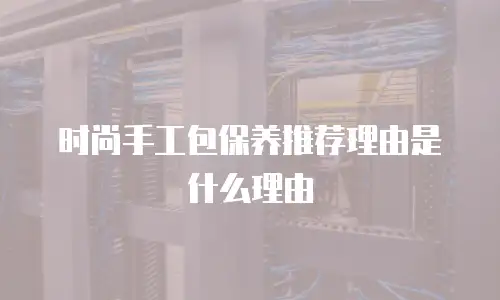 时尚手工包保养推荐理由是什么理由