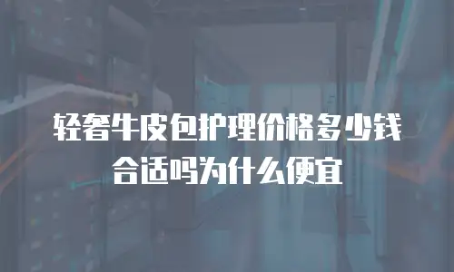 轻奢牛皮包护理价格多少钱合适吗为什么便宜