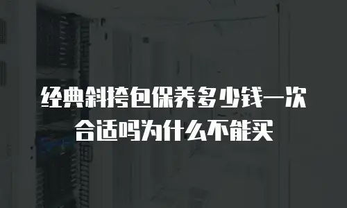 经典斜挎包保养多少钱一次合适吗为什么不能买