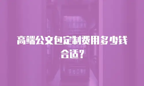 高端公文包定制费用多少钱合适？