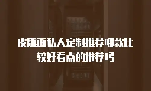 皮雕画私人定制推荐哪款比较好看点的推荐吗