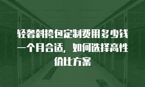 轻奢斜挎包定制费用多少钱一个月合适，如何选择高性价比方案