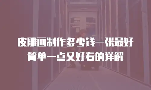 皮雕画制作多少钱一张最好简单一点又好看的详解