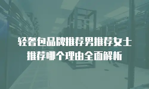 轻奢包品牌推荐男推荐女士推荐哪个理由全面解析