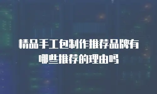 精品手工包制作推荐品牌有哪些推荐的理由吗