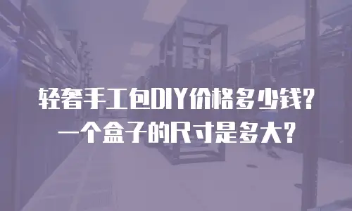 轻奢手工包DIY价格多少钱？一个盒子的尺寸是多大？