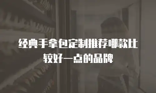 经典手拿包定制推荐哪款比较好一点的品牌