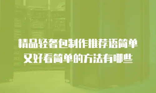 精品轻奢包制作推荐语简单又好看简单的方法有哪些