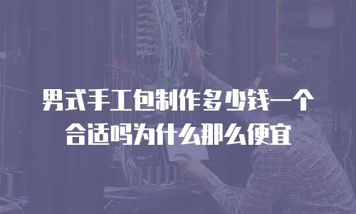 男式手工包制作多少钱一个合适吗为什么那么便宜