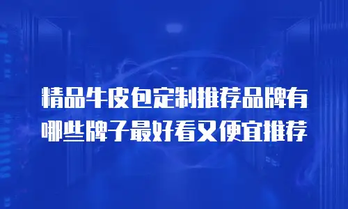 精品牛皮包定制推荐品牌有哪些牌子最好看又便宜推荐