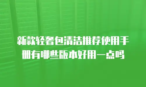 新款轻奢包清洁推荐使用手册有哪些版本好用一点吗