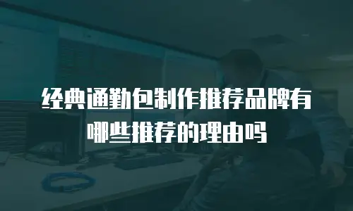 经典通勤包制作推荐品牌有哪些推荐的理由吗