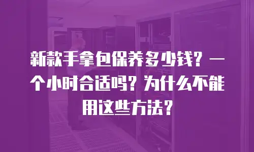 新款手拿包保养多少钱？一个小时合适吗？为什么不能用这些方法？
