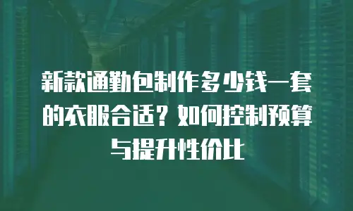 新款通勤包制作多少钱一套的衣服合适？如何控制预算与提升性价比