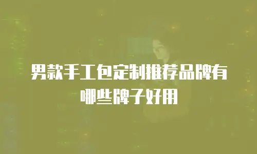 男款手工包定制推荐品牌有哪些牌子好用