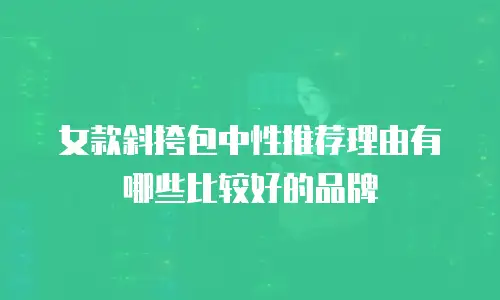 女款斜挎包中性推荐理由有哪些比较好的品牌