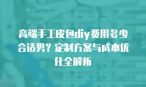 高端手工皮包diy费用多少合适男？定制方案与成本优化全解析