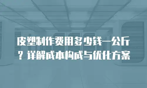 皮塑制作费用多少钱一公斤？详解成本构成与优化方案