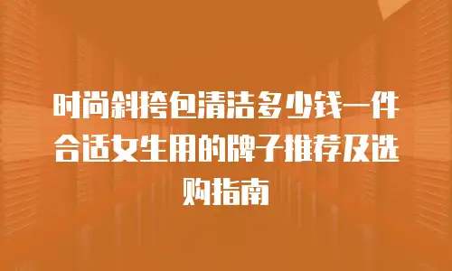 时尚斜挎包清洁多少钱一件合适女生用的牌子推荐及选购指南
