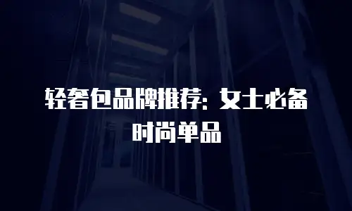 轻奢包品牌推荐: 女士必备时尚单品