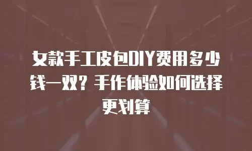 女款手工皮包DIY费用多少钱一双？手作体验如何选择更划算