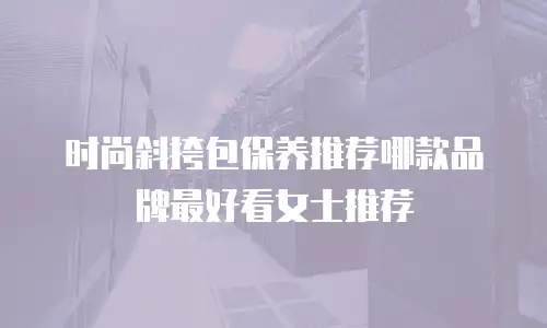 时尚斜挎包保养推荐哪款品牌最好看女士推荐