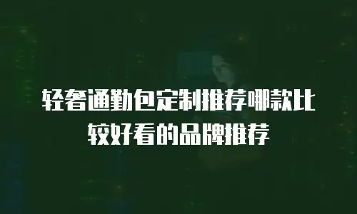 轻奢通勤包定制推荐哪款比较好看的品牌推荐