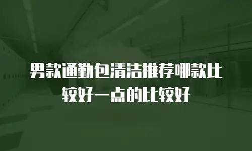 男款通勤包清洁推荐哪款比较好一点的比较好