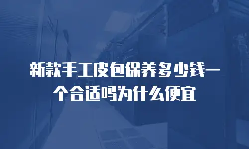 新款手工皮包保养多少钱一个合适吗为什么便宜
