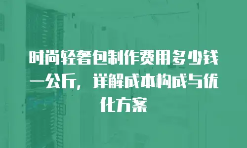 时尚轻奢包制作费用多少钱一公斤，详解成本构成与优化方案