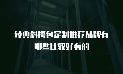 经典斜挎包定制推荐品牌有哪些比较好看的