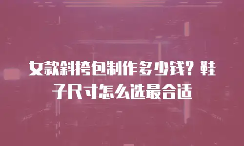 女款斜挎包制作多少钱？鞋子尺寸怎么选最合适