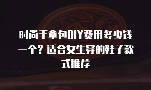 时尚手拿包DIY费用多少钱一个？适合女生穿的鞋子款式推荐