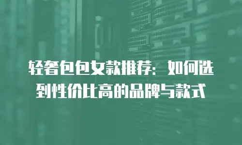 轻奢包包女款推荐：如何选到性价比高的品牌与款式
