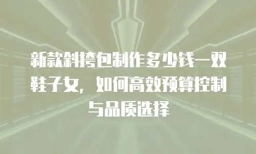 新款斜挎包制作多少钱一双鞋子女，如何高效预算控制与品质选择