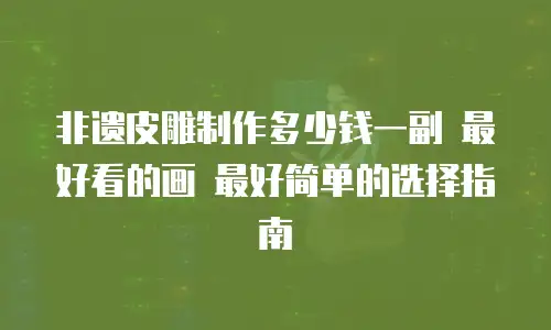 非遗皮雕制作多少钱一副 最好看的画 最好简单的选择指南