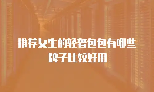 推荐女生的轻奢包包有哪些牌子比较好用
