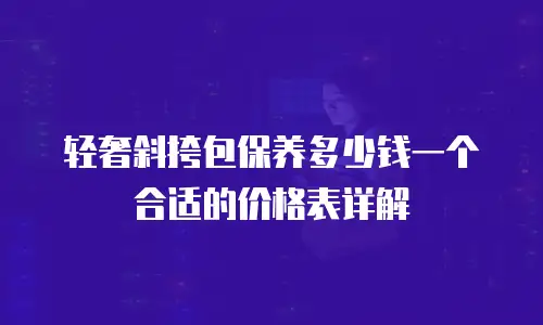 轻奢斜挎包保养多少钱一个合适的价格表详解