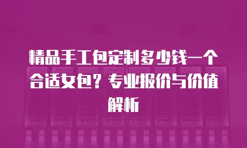 精品手工包定制多少钱一个合适女包？专业报价与价值解析