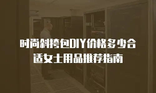 时尚斜挎包DIY价格多少合适女士用品推荐指南