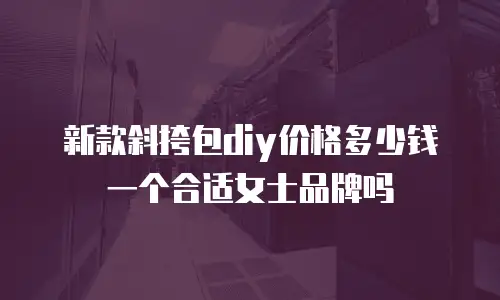 新款斜挎包diy价格多少钱一个合适女士品牌吗