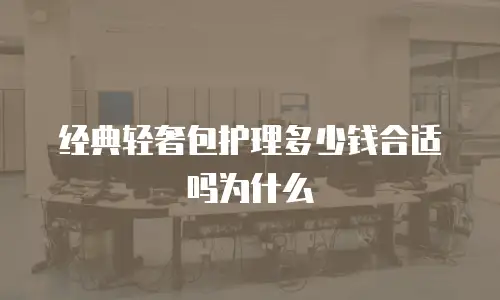 经典轻奢包护理多少钱合适吗为什么